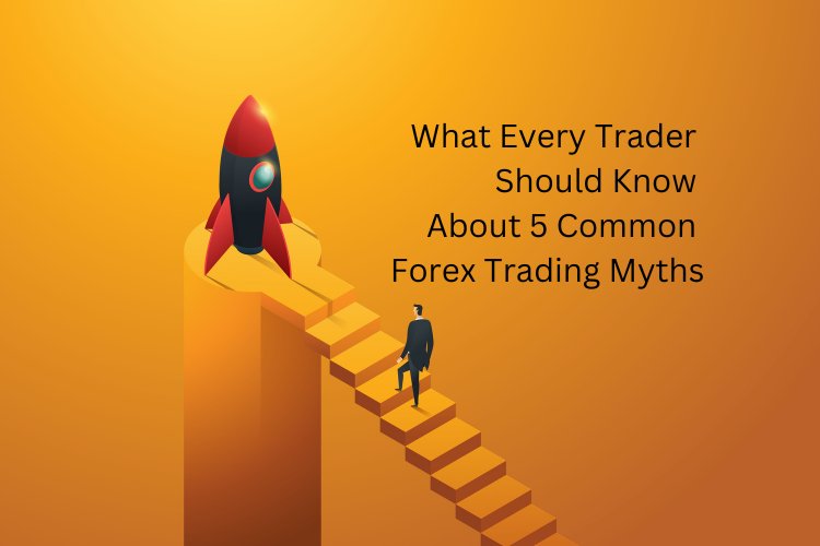 What Every Trader Should Know About 5 Common Forex Trading Myths