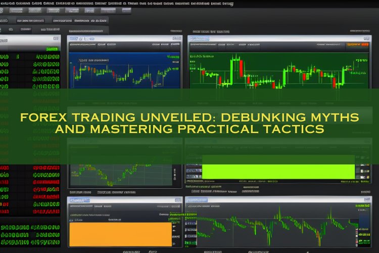 Forex Trading Unveiled: Debunking Myths and Mastering Practical Tactics