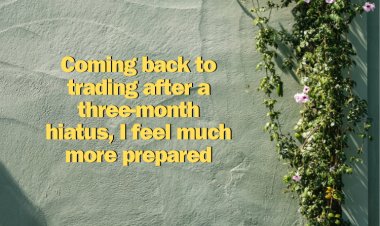 Coming back to trading after a three-month hiatus, I feel much more prepared