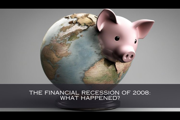 The Financial Recession of 2008: What Happened?