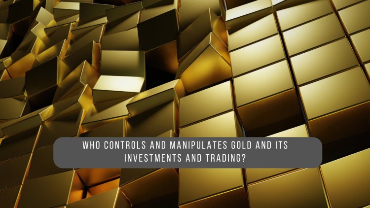 Who controls and manipulates gold and its investments and trading?